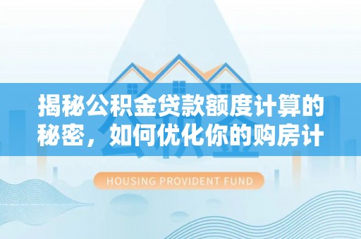 路北揭秘公积金贷款额度计算的秘密，如何优化你的购房计划？