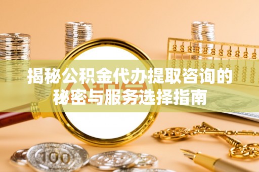 路北揭秘公积金代办提取咨询的秘密与服务选择指南