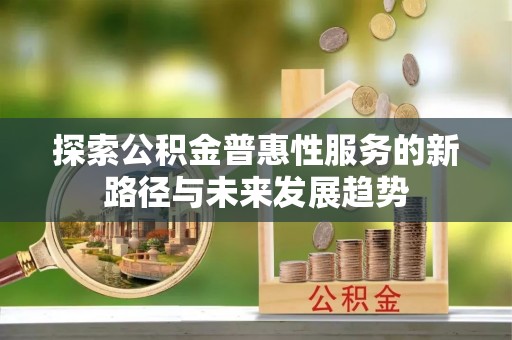 路北探索公积金普惠性服务的新路径与未来发展趋势