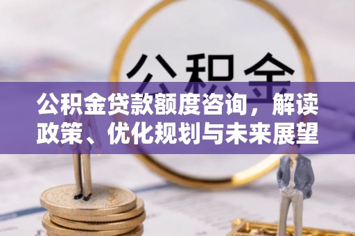 路北公积金贷款额度咨询，解读政策、优化规划与未来展望