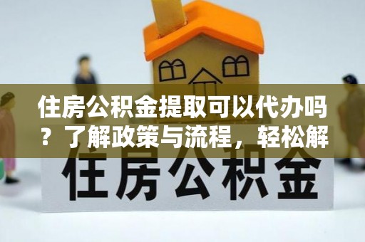 路北住房公积金提取可以代办吗？了解政策与流程，轻松解决疑问