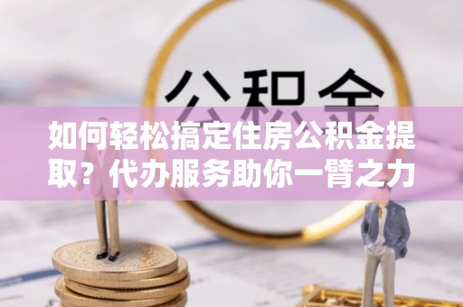 路北如何轻松搞定住房公积金提取？代办服务助你一臂之力