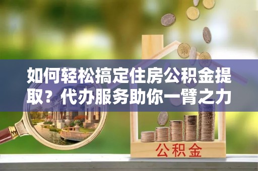 路北如何轻松搞定住房公积金提取？代办服务助你一臂之力