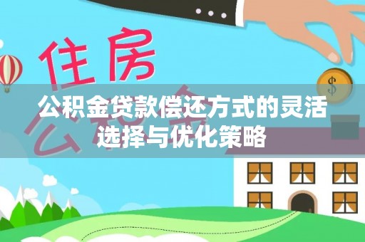 路北公积金贷款偿还方式的灵活选择与优化策略