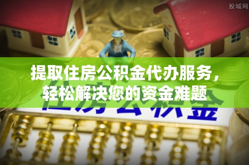 路北提取住房公积金代办服务，轻松解决您的资金难题