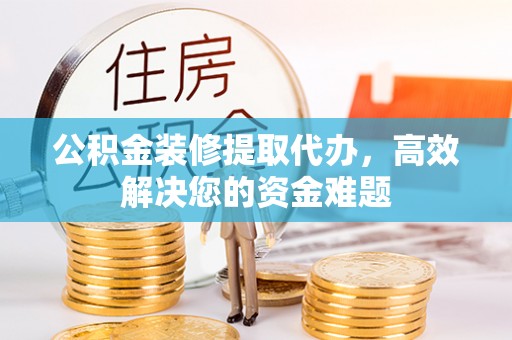 路北公积金装修提取代办，高效解决您的资金难题