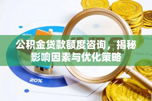 路北公积金贷款额度咨询，揭秘影响因素与优化策略