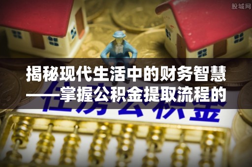 路北揭秘现代生活中的财务智慧——掌握公积金提取流程的关键步骤