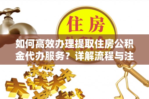 路北如何高效办理提取住房公积金代办服务？详解流程与注意事项
