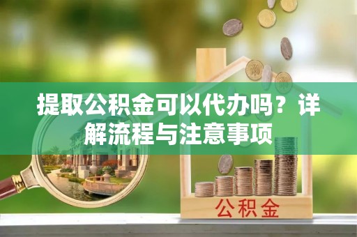 路北提取公积金可以代办吗？详解流程与注意事项