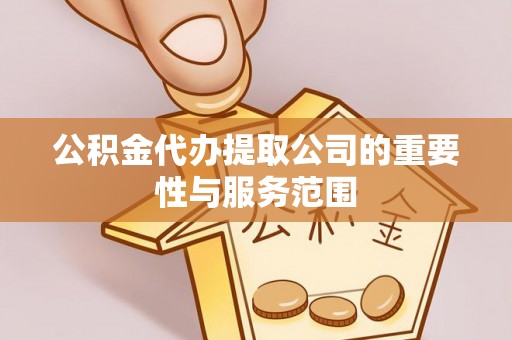 路北公积金代办提取公司的重要性与服务范围