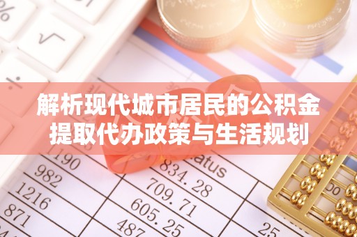 路北解析现代城市居民的公积金提取代办政策与生活规划