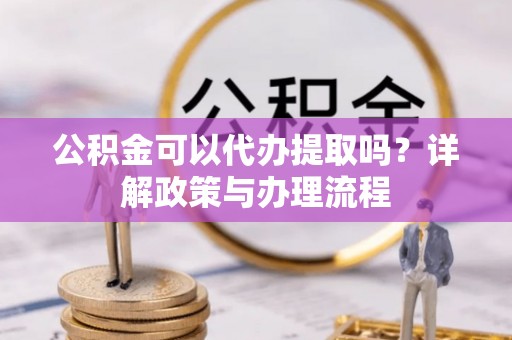 路北公积金可以代办提取吗？详解政策与办理流程