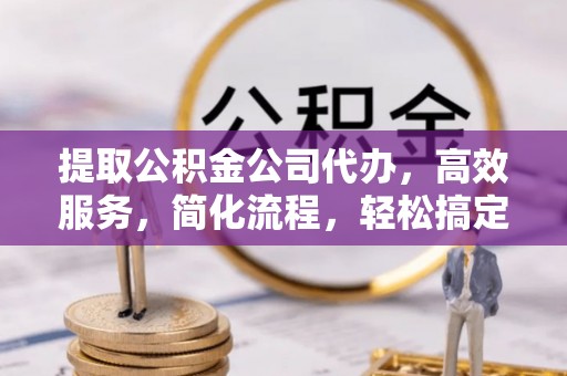 路北提取公积金公司代办，高效服务，简化流程，轻松搞定资金难题