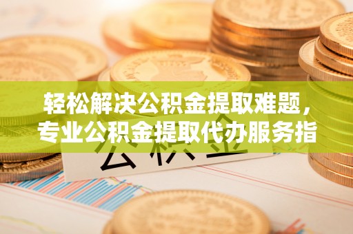 路北轻松解决公积金提取难题，专业公积金提取代办服务指南