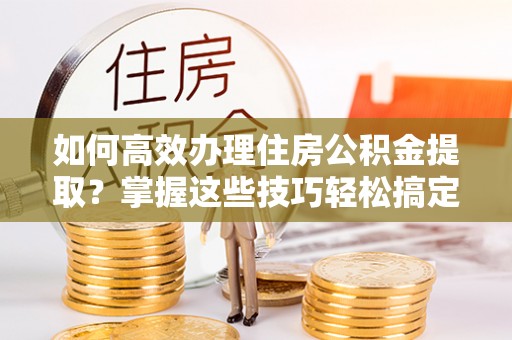 路北如何高效办理住房公积金提取？掌握这些技巧轻松搞定