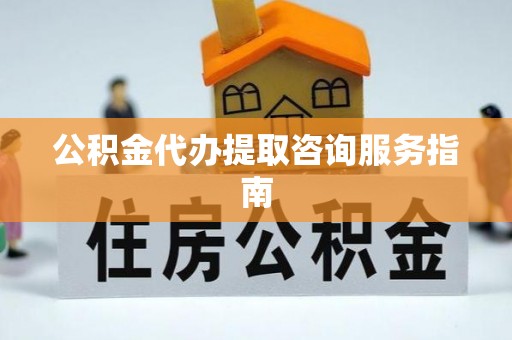 路北公积金代办提取咨询服务指南