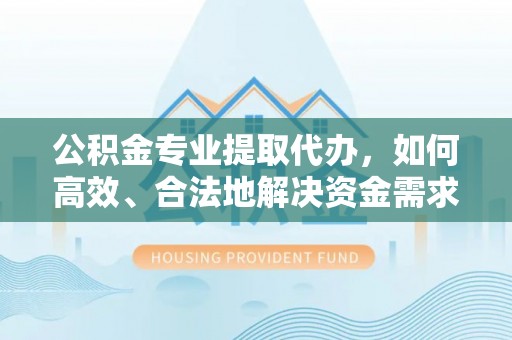 路北公积金专业提取代办，如何高效、合法地解决资金需求？