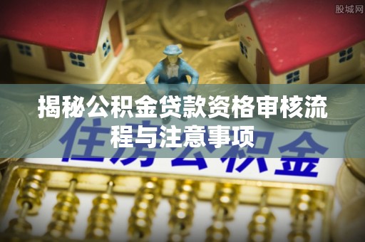 路北揭秘公积金贷款资格审核流程与注意事项