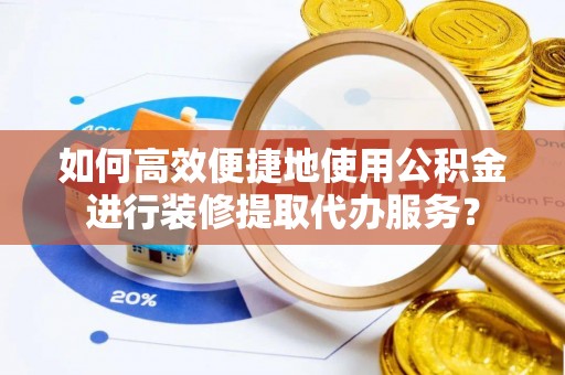 路北如何高效便捷地使用公积金进行装修提取代办服务？