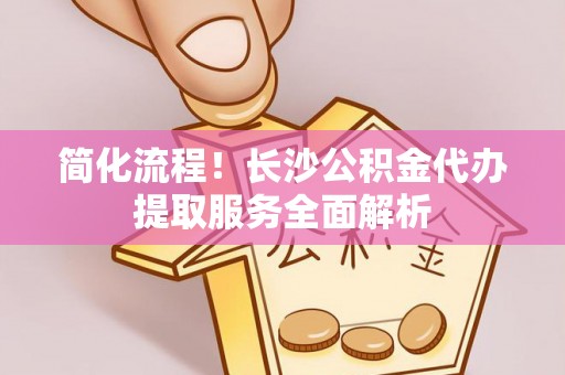 路北简化流程！长沙公积金代办提取服务全面解析