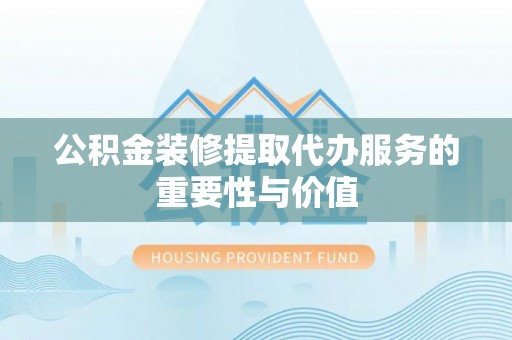 路北公积金装修提取代办服务的重要性与价值