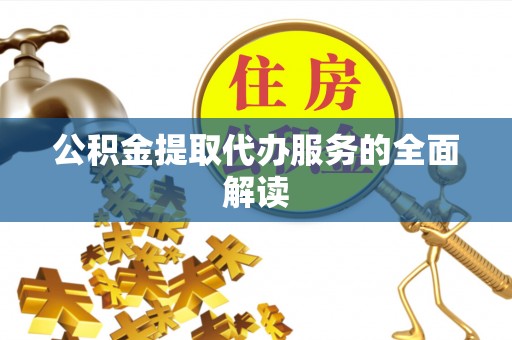 路北公积金提取代办服务的全面解读