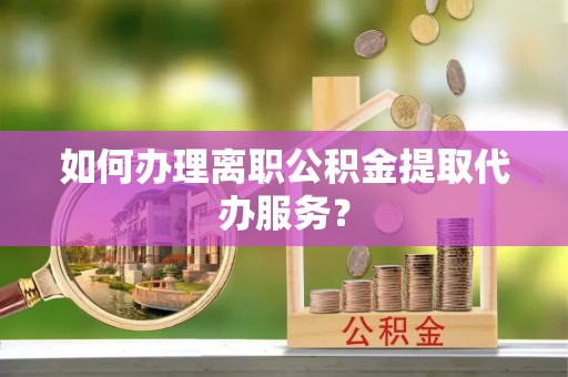 路北如何办理离职公积金提取代办服务？