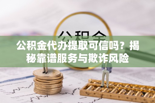 路北公积金代办提取可信吗？揭秘靠谱服务与欺诈风险