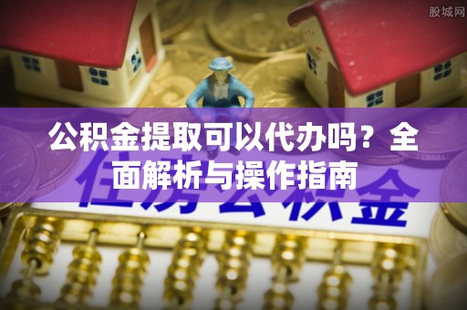 路北公积金提取可以代办吗？全面解析与操作指南